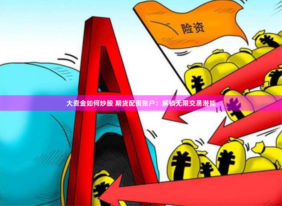 大资金如何炒股 期货配资账户：解锁无限交易潜能