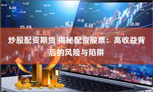 炒股配资期货 揭秘配资股票：高收益背后的风险与陷阱