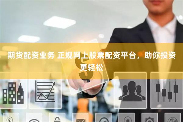 期货配资业务 正规网上股票配资平台，助你投资更轻松