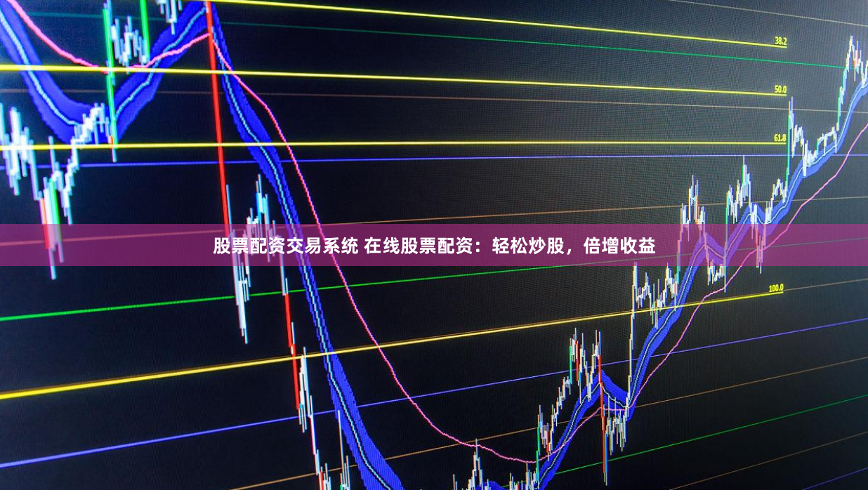 股票配资交易系统 在线股票配资：轻松炒股，倍增收益