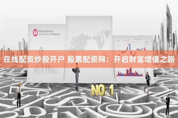 在线配资炒股开户 股票配资网：开启财富增值之路
