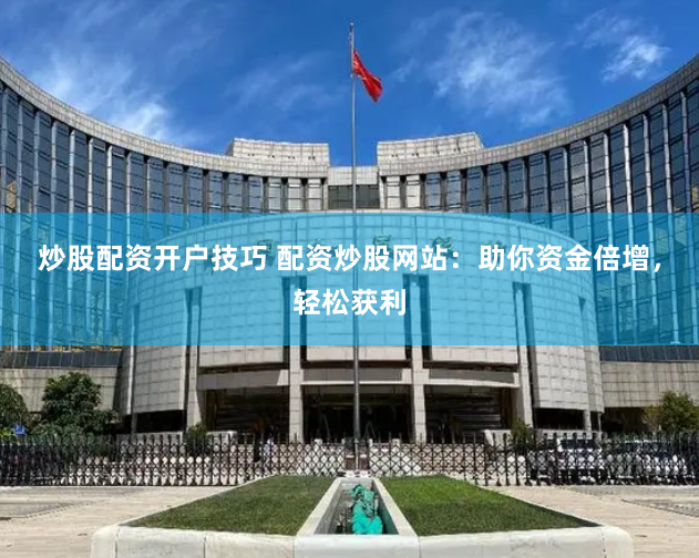 炒股配资开户技巧 配资炒股网站：助你资金倍增，轻松获利