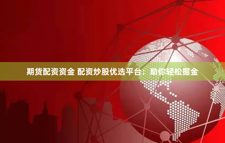 期货配资资金 配资炒股优选平台：助你轻松掘金