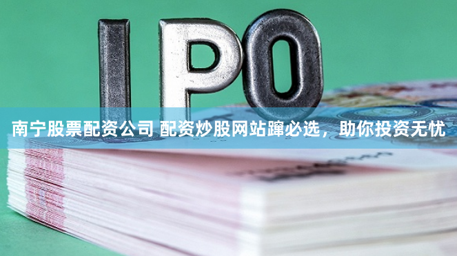 南宁股票配资公司 配资炒股网站蹿必选，助你投资无忧