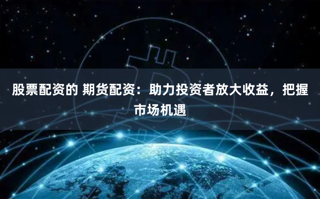 股票配资的 期货配资：助力投资者放大收益，把握市场机遇