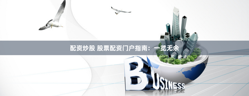 配资炒股 股票配资门户指南：一览无余