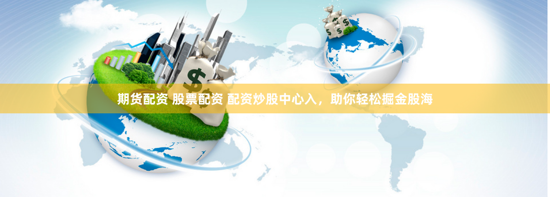 期货配资 股票配资 配资炒股中心入，助你轻松掘金股海