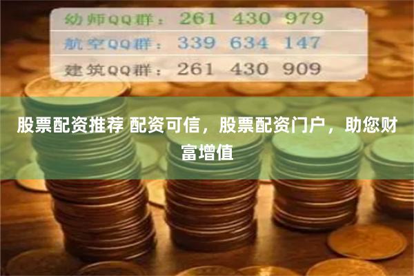 股票配资推荐 配资可信，股票配资门户，助您财富增值
