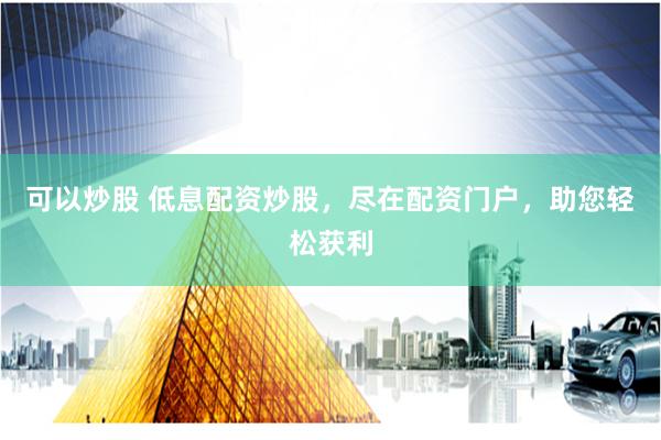可以炒股 低息配资炒股，尽在配资门户，助您轻松获利