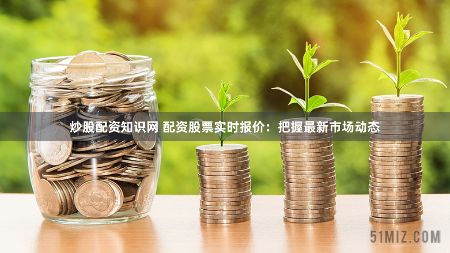 炒股配资知识网 配资股票实时报价：把握最新市场动态