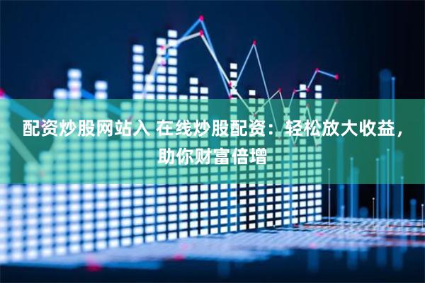 配资炒股网站入 在线炒股配资：轻松放大收益，助你财富倍增