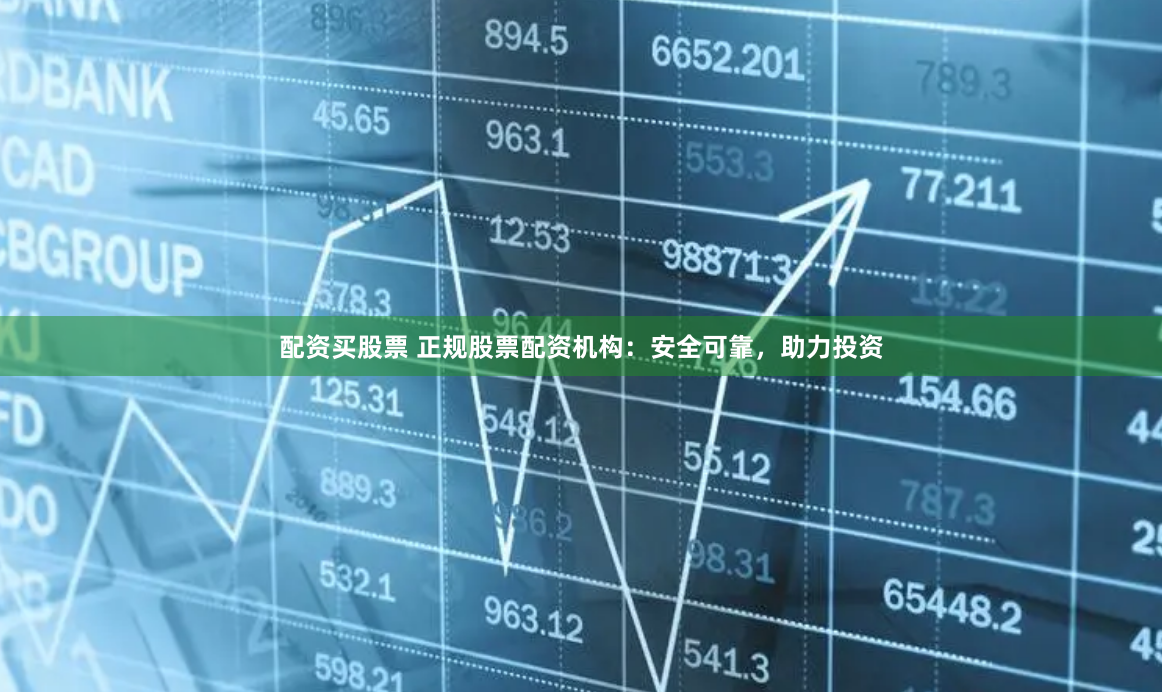 配资买股票 正规股票配资机构：安全可靠，助力投资