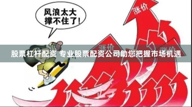 股票杠杆配资 专业股票配资公司助您把握市场机遇