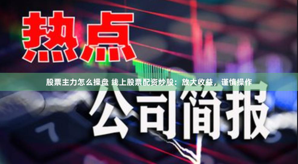股票主力怎么操盘 线上股票配资炒股：放大收益，谨慎操作