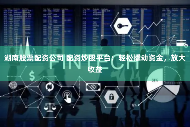 湖南股票配资公司 配资炒股平台：轻松撬动资金，放大收益