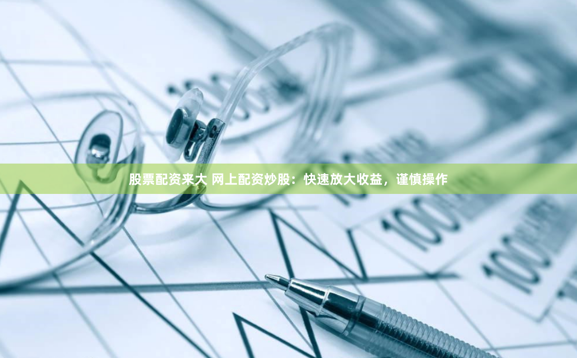 股票配资来大 网上配资炒股：快速放大收益，谨慎操作