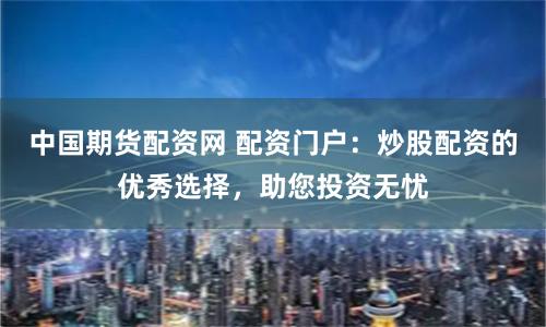中国期货配资网 配资门户：炒股配资的优秀选择，助您投资无忧