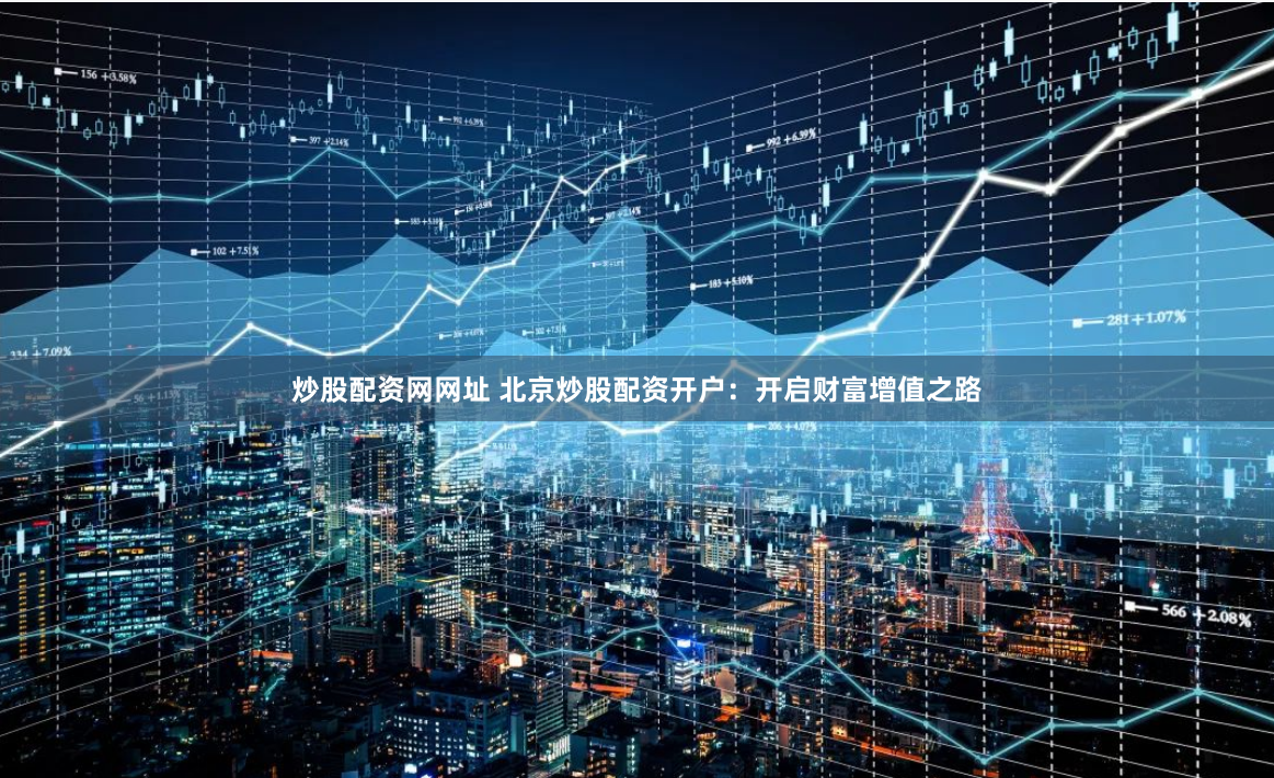 炒股配资网网址 北京炒股配资开户：开启财富增值之路