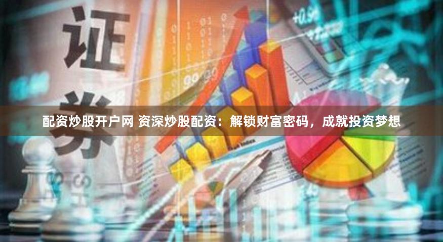 配资炒股开户网 资深炒股配资：解锁财富密码，成就投资梦想