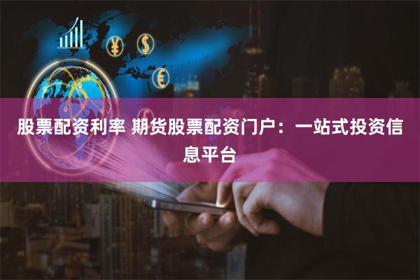 股票配资利率 期货股票配资门户：一站式投资信息平台