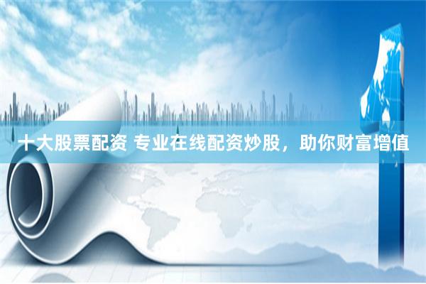 十大股票配资 专业在线配资炒股，助你财富增值