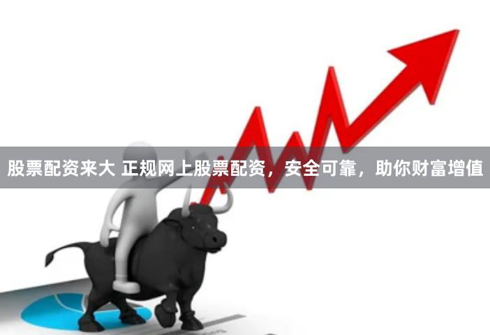股票配资来大 正规网上股票配资，安全可靠，助你财富增值