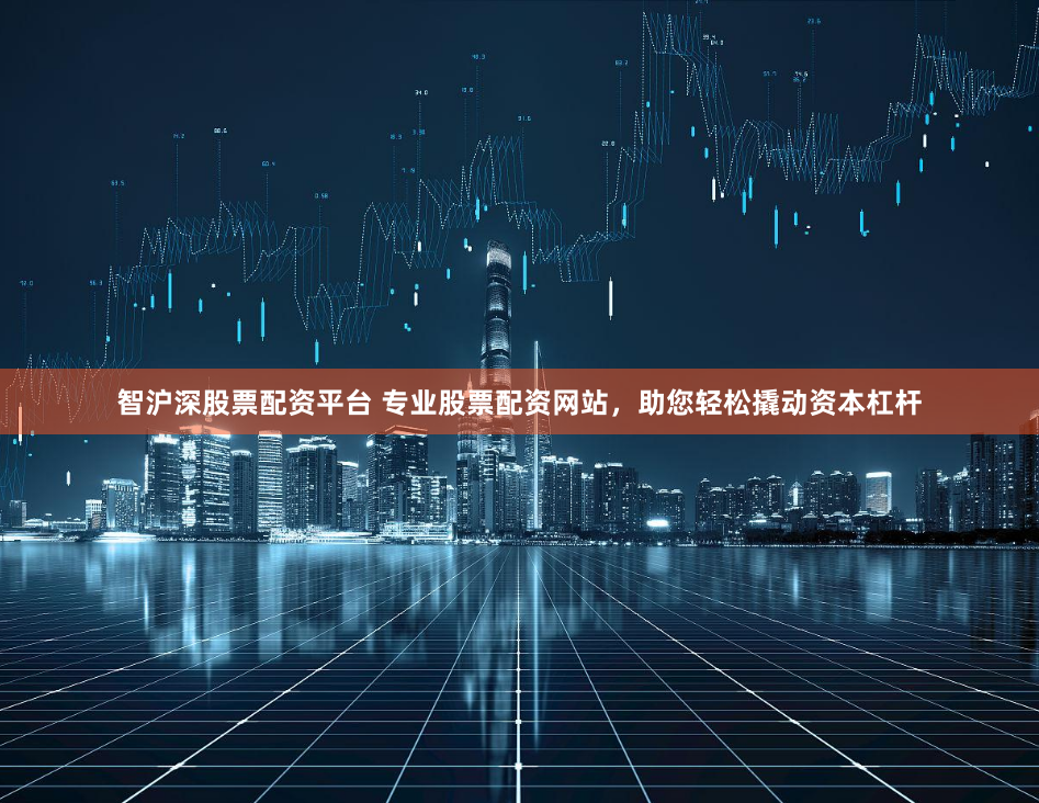 智沪深股票配资平台 专业股票配资网站，助您轻松撬动资本杠杆