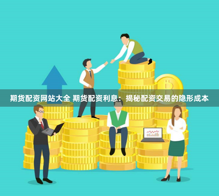 期货配资网站大全 期货配资利息：揭秘配资交易的隐形成本