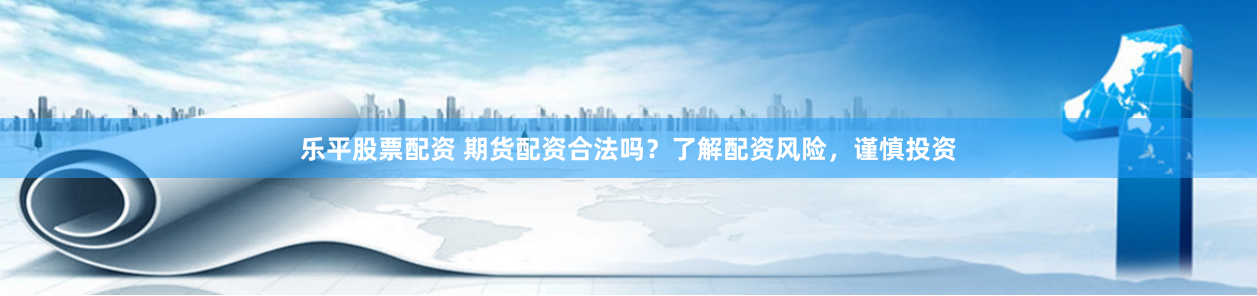 乐平股票配资 期货配资合法吗？了解配资风险，谨慎投资