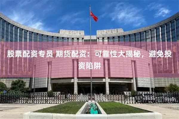 股票配资专员 期货配资：可靠性大揭秘，避免投资陷阱