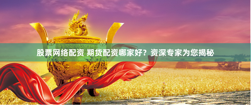 股票网络配资 期货配资哪家好？资深专家为您揭秘