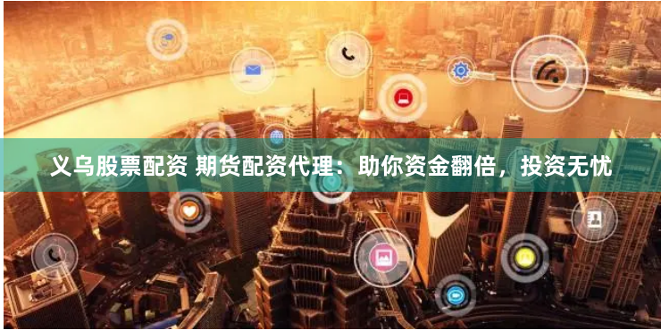 义乌股票配资 期货配资代理：助你资金翻倍，投资无忧