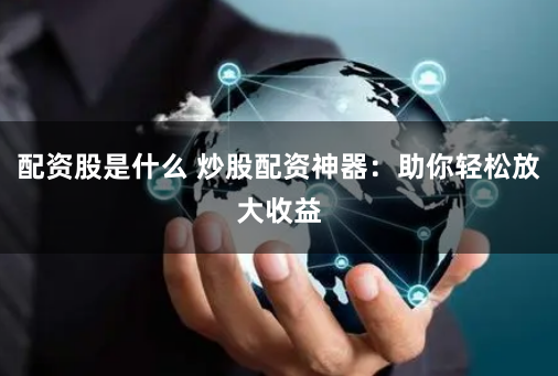配资股是什么 炒股配资神器：助你轻松放大收益
