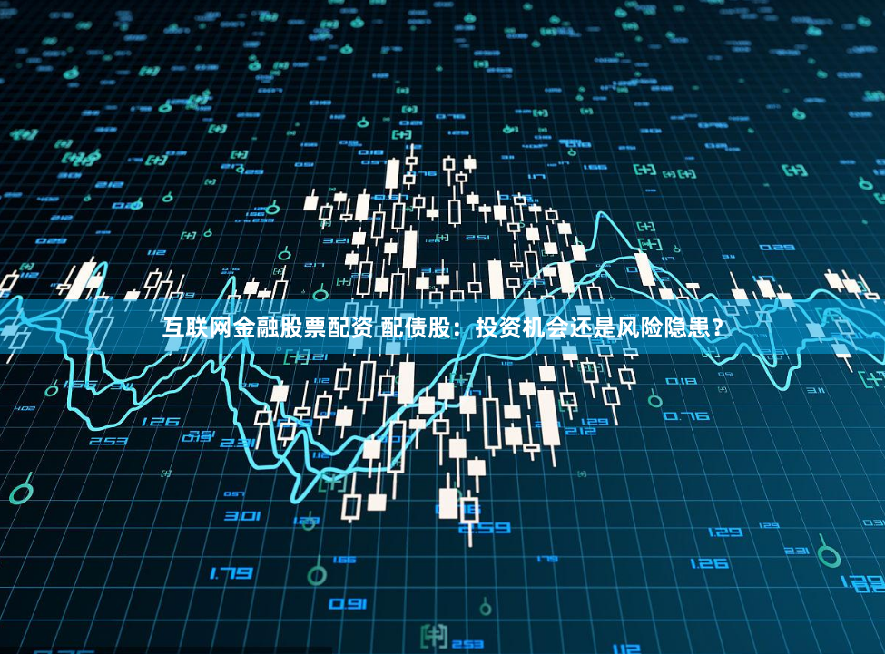 互联网金融股票配资 配债股：投资机会还是风险隐患？