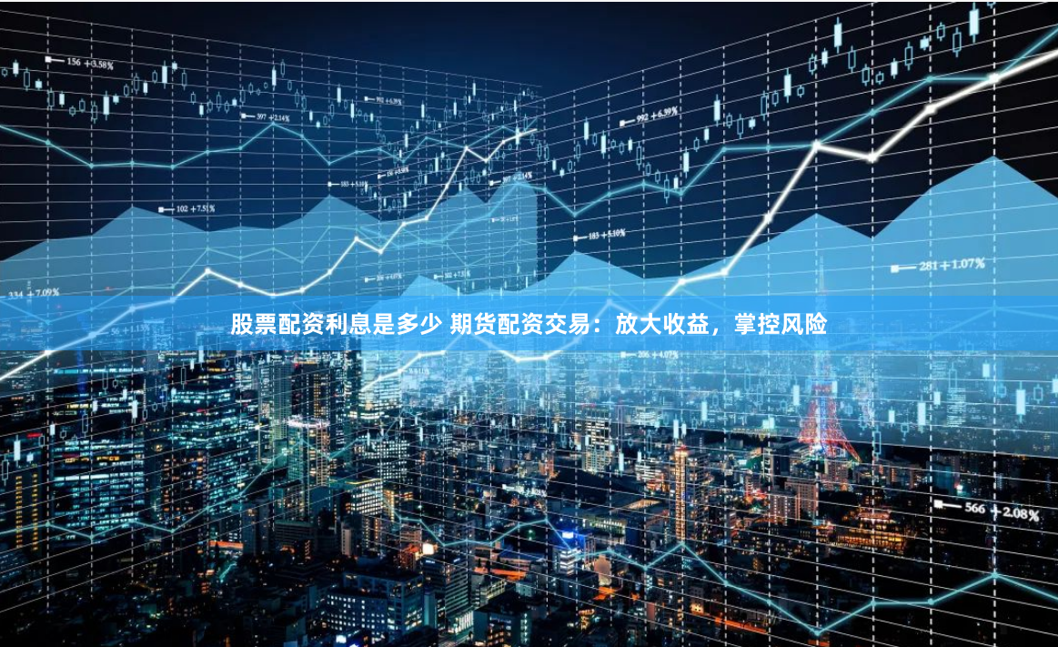 股票配资利息是多少 期货配资交易：放大收益，掌控风险