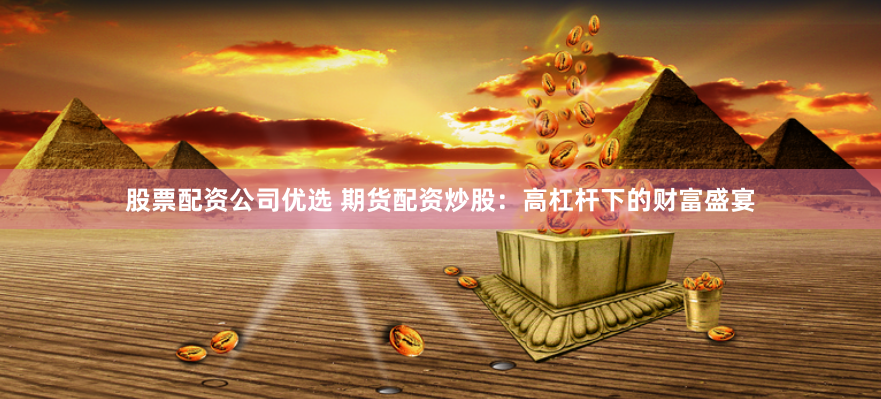 股票配资公司优选 期货配资炒股：高杠杆下的财富盛宴