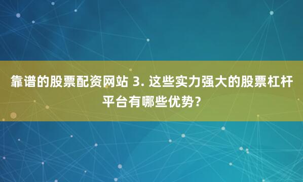 靠谱的股票配资网站 3. 这些实力强大的股票杠杆平台有哪些优势？