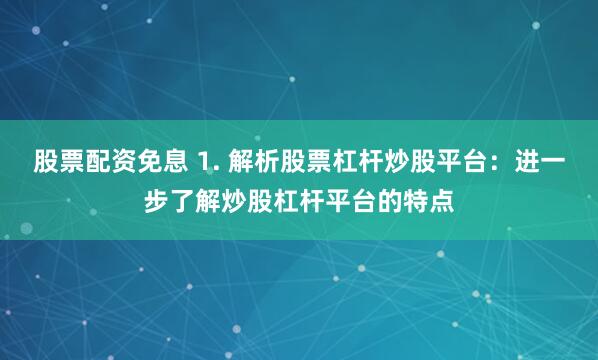 股票配资免息 1. 解析股票杠杆炒股平台：进一步了解炒股杠杆平台的特点