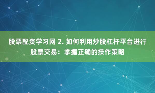股票配资学习网 2. 如何利用炒股杠杆平台进行股票交易：掌握正确的操作策略