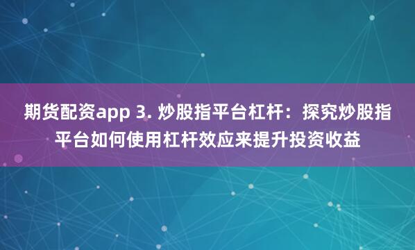 期货配资app 3. 炒股指平台杠杆：探究炒股指平台如何使用杠杆效应来提升投资收益