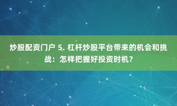 炒股配资门户 5. 杠杆炒股平台带来的机会和挑战：怎样把握好投资时机？