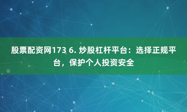 股票配资网173 6. 炒股杠杆平台：选择正规平台，保护个人投资安全