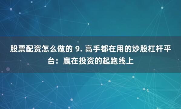 股票配资怎么做的 9. 高手都在用的炒股杠杆平台：赢在投资的起跑线上
