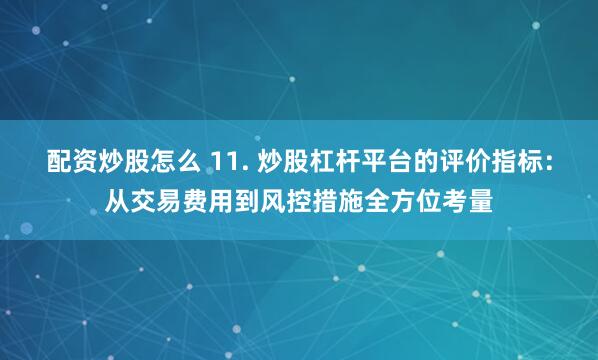 配资炒股怎么 11. 炒股杠杆平台的评价指标：从交易费用到风控措施全方位考量
