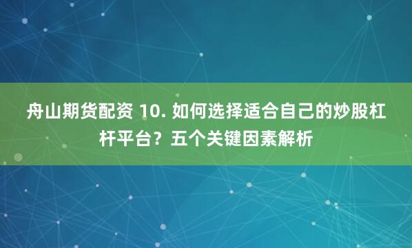 舟山期货配资 10. 如何选择适合自己的炒股杠杆平台？五个关键因素解析