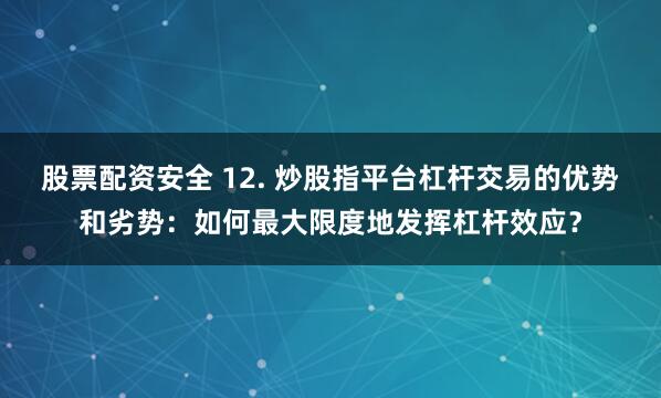 股票配资安全 12. 炒股指平台杠杆交易的优势和劣势：如何最大限度地发挥杠杆效应？