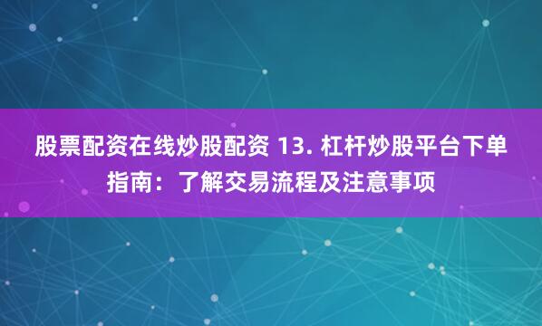 股票配资在线炒股配资 13. 杠杆炒股平台下单指南：了解交易流程及注意事项
