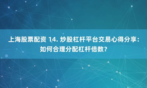 上海股票配资 14. 炒股杠杆平台交易心得分享：如何合理分配杠杆倍数？