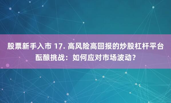 股票新手入市 17. 高风险高回报的炒股杠杆平台酝酿挑战：如何应对市场波动？