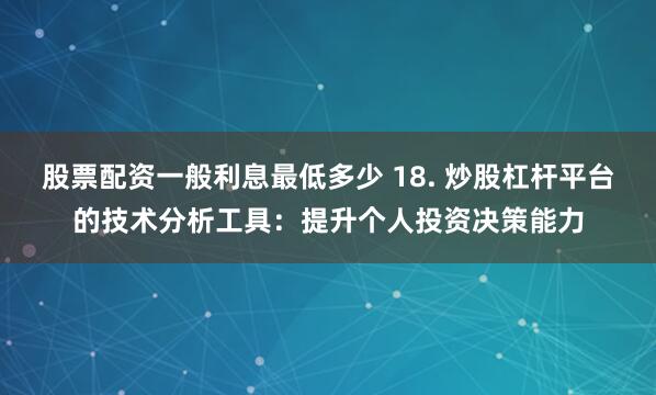 股票配资一般利息最低多少 18. 炒股杠杆平台的技术分析工具：提升个人投资决策能力
